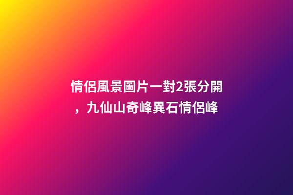 情侶風景圖片一對2張分開，九仙山奇峰異石情侶峰